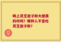 喝上灵芝孢子粉大便黑的对吗？哪种人不宜吃灵芝孢子粉？