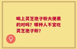 喝上灵芝孢子粉大便黑的对吗？哪种人不宜吃灵芝孢子粉？