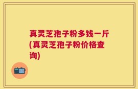 真灵芝孢子粉多钱一斤(真灵芝孢子粉价格查询)