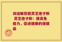 说话嘛你就灵芝孢子粉 灵芝孢子粉：提高免疫力，促进健康的保健品