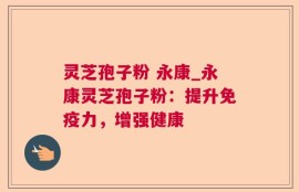灵芝孢子粉 永康_永康灵芝孢子粉：提升免疫力，增强健康