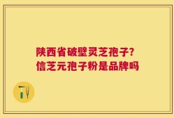 陕西省破壁灵芝孢子？信芝元孢子粉是品牌吗