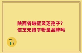 陕西省破壁灵芝孢子？信芝元孢子粉是品牌吗