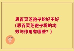 恩百灵芝孢子粉好不好(恩百灵芝孢子粉的功效与作用有哪些？)