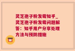 灵芝孢子粉发霉知乎_灵芝孢子粉发霉问题解答：知乎用户分享处理方法与预防措施