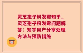 灵芝孢子粉发霉知乎_灵芝孢子粉发霉问题解答：知乎用户分享处理方法与预防措施