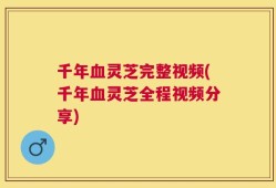 千年血灵芝完整视频(千年血灵芝全程视频分享)