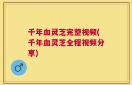 千年血灵芝完整视频(千年血灵芝全程视频分享)