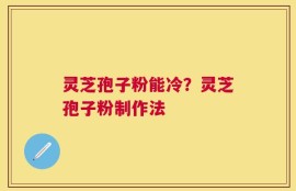 灵芝孢子粉能冷？灵芝孢子粉制作法