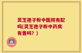 灵芝孢子粉中医院有配吗(灵芝孢子粉中药房有售吗？)
