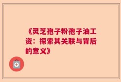 《灵芝孢子粉孢子油工资：探索其关联与背后的意义》