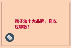 孢子油十大品牌，你吃过哪款？
