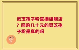 灵芝孢子粉直播旗舰店？网购几十元的灵芝孢子粉是真的吗