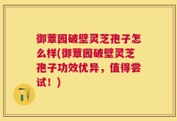 御蕈园破壁灵芝孢子怎么样(御蕈园破壁灵芝孢子功效优异，值得尝试！)
