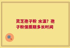 灵芝孢子粉 水温？孢子粉保质期多长时间