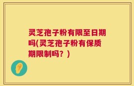 灵芝孢子粉有限至日期吗(灵芝孢子粉有保质期限制吗？)