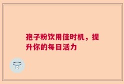 孢子粉饮用佳时机，提升你的每日活力