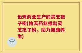 佑天药业生产的灵芝孢子粉(佑天药业推出灵芝孢子粉，助力健康养生)