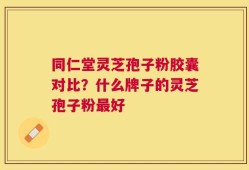 同仁堂灵芝孢子粉胶囊对比？什么牌子的灵芝孢子粉最好