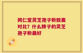 同仁堂灵芝孢子粉胶囊对比？什么牌子的灵芝孢子粉最好