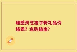 破壁灵芝孢子粉礼品价格表？选购指南？
