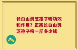 长白山灵芝孢子粉功效和作用？正宗长白山灵芝孢子粉一斤多少钱