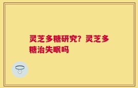 灵芝多糖研究？灵芝多糖治失眠吗