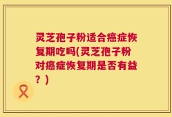 灵芝孢子粉适合癌症恢复期吃吗(灵芝孢子粉对癌症恢复期是否有益？)