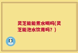 灵芝能能煮水喝吗(灵芝能泡水饮用吗？)
