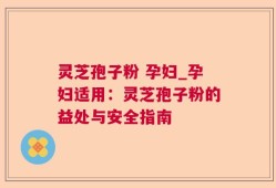 灵芝孢子粉 孕妇_孕妇适用：灵芝孢子粉的益处与安全指南