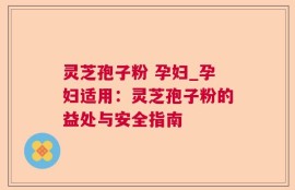 灵芝孢子粉 孕妇_孕妇适用：灵芝孢子粉的益处与安全指南