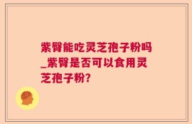 紫臀能吃灵芝孢子粉吗_紫臀是否可以食用灵芝孢子粉？