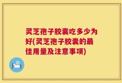 灵芝孢子胶囊吃多少为好(灵芝孢子胶囊的最佳用量及注意事项)