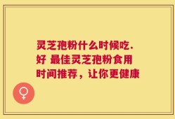 灵芝孢粉什么时候吃.好 最佳灵芝孢粉食用时间推荐，让你更健康