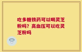 吃多糖铁药可以喝灵芝粉吗？高血压可以吃灵芝粉吗