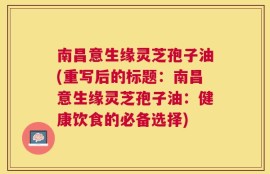 南昌意生缘灵芝孢子油(重写后的标题：南昌意生缘灵芝孢子油：健康饮食的必备选择)