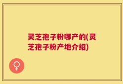 灵芝孢子粉哪产的(灵芝孢子粉产地介绍)