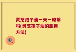 灵芝孢子油一天一粒够吗(灵芝孢子油的服用方法)