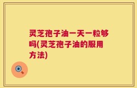 灵芝孢子油一天一粒够吗(灵芝孢子油的服用方法)