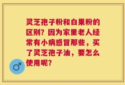 灵芝孢子粉和白果粉的区别？因为家里老人经常有小病感冒那些，买了灵芝孢子油，要怎么使用呢？