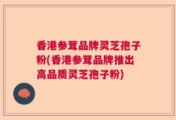 香港参茸品牌灵芝孢子粉(香港参茸品牌推出高品质灵芝孢子粉)