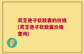 灵芝孢子软胶囊的价钱(灵芝孢子软胶囊价格查询)