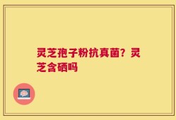 灵芝孢子粉抗真菌？灵芝含硒吗