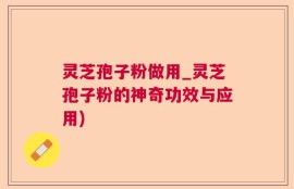 灵芝孢子粉做用_灵芝孢子粉的神奇功效与应用)