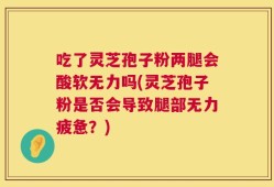 吃了灵芝孢子粉两腿会酸软无力吗(灵芝孢子粉是否会导致腿部无力疲惫？)