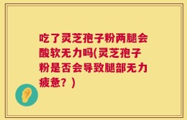 吃了灵芝孢子粉两腿会酸软无力吗(灵芝孢子粉是否会导致腿部无力疲惫？)