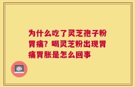为什么吃了灵芝孢子粉胃痛？喝灵芝粉出现胃痛胃胀是怎么回事