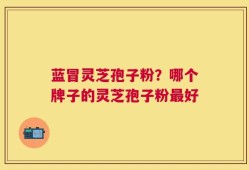 蓝冒灵芝孢子粉？哪个牌子的灵芝孢子粉最好