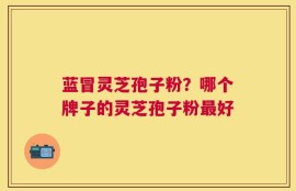 蓝冒灵芝孢子粉？哪个牌子的灵芝孢子粉最好