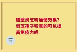 破壁灵芝粉通便效果？灵芝孢子粉真的可以提高免疫力吗